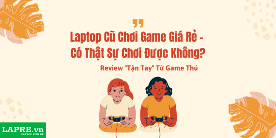 Laptop Cũ Chơi Game Giá Rẻ – Có Thật Sự Chơi Được Không? Review "Tận Tay" Từ Game Thủ